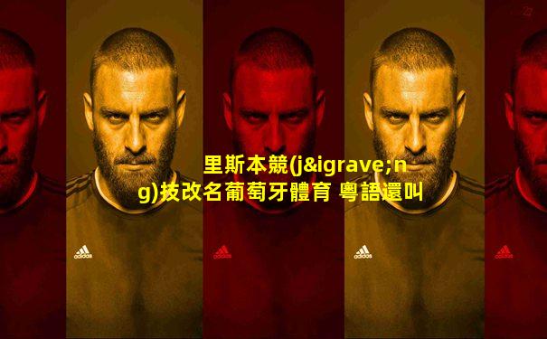 里斯本競(jìng)技改名葡萄牙體育 粵語還叫士砵亭